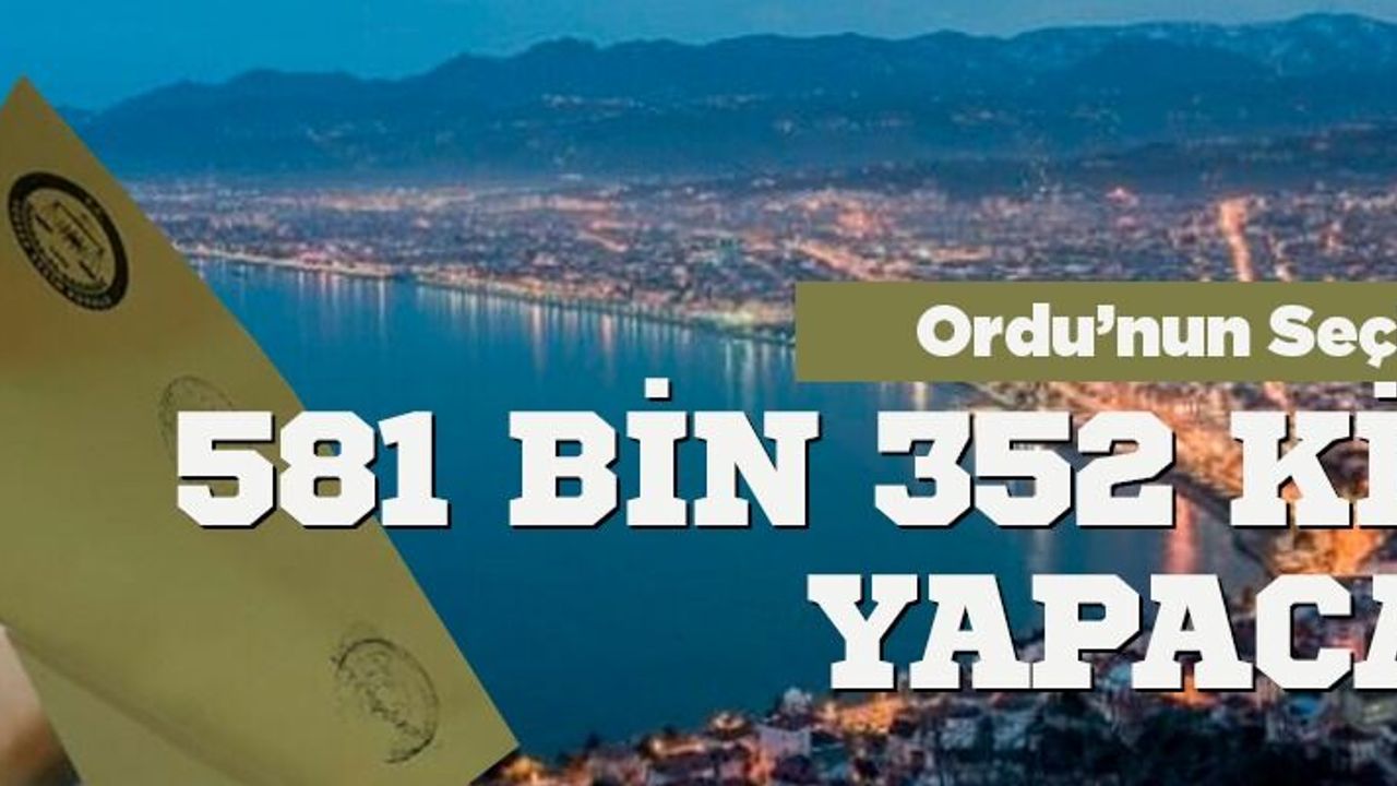 Ordu'da 581 bin kişi oy kullanacak. İşte ilçelerdeki seçmen sayıları...